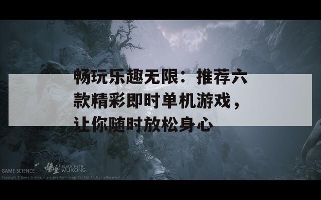 畅玩乐趣无限：推荐六款精彩即时单机游戏，让你随时放松身心
