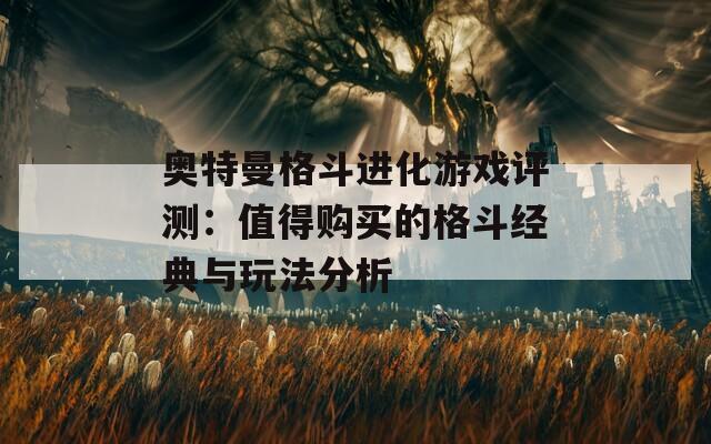 奥特曼格斗进化游戏评测：值得购买的格斗经典与玩法分析