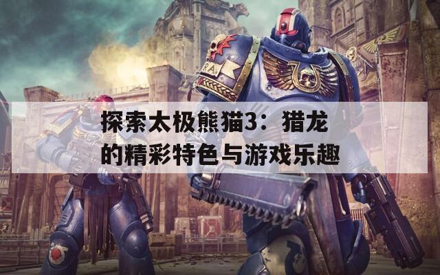 探索太极熊猫3：猎龙的精彩特色与游戏乐趣