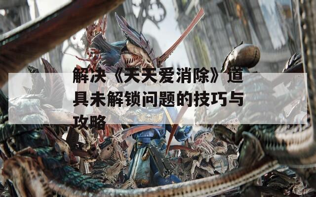 解决《天天爱消除》道具未解锁问题的技巧与攻略