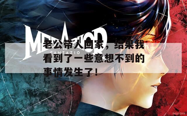 老公带人回家，结果我看到了一些意想不到的事情发生了！