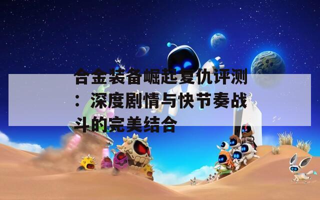 合金装备崛起复仇评测：深度剧情与快节奏战斗的完美结合