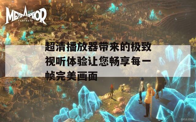 超清播放器带来的极致视听体验让您畅享每一帧完美画面