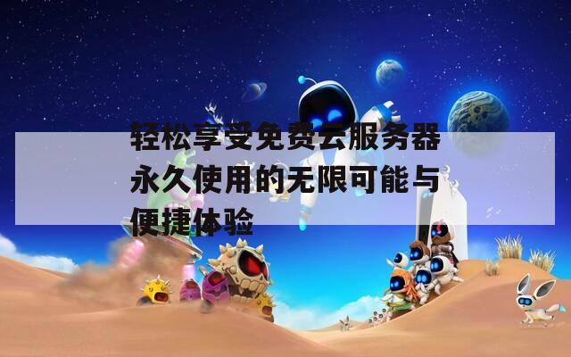 轻松享受免费云服务器永久使用的无限可能与便捷体验