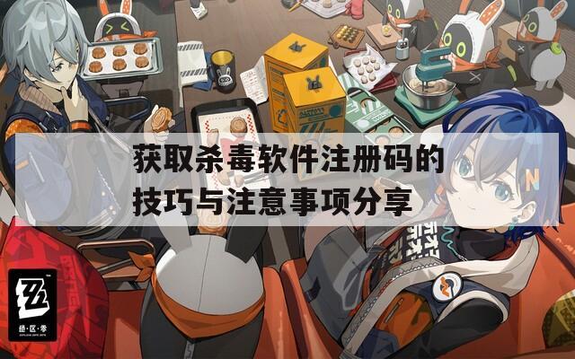 获取杀毒软件注册码的技巧与注意事项分享
