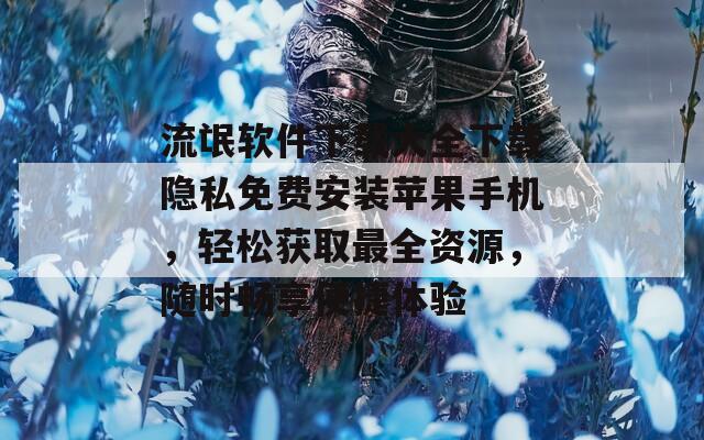 流氓软件下载大全下载隐私免费安装苹果手机，轻松获取最全资源，随时畅享便捷体验