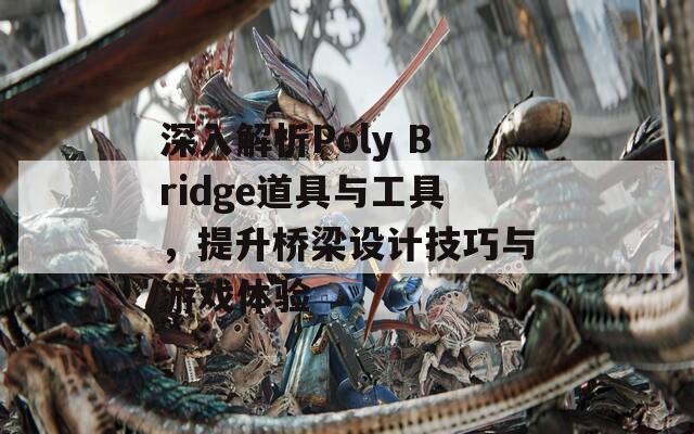 深入解析Poly Bridge道具与工具，提升桥梁设计技巧与游戏体验