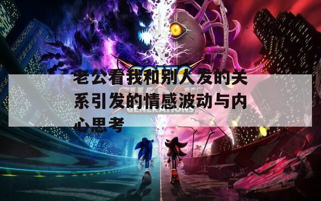 老公看我和别人发的关系引发的情感波动与内心思考