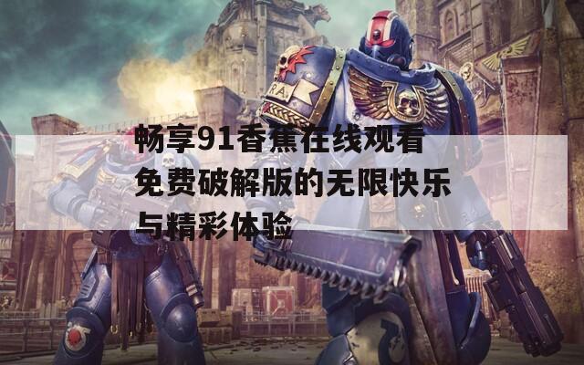 畅享91香蕉在线观看免费破解版的无限快乐与精彩体验