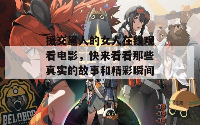 援交黑人的女人在线观看电影，快来看看那些真实的故事和精彩瞬间！