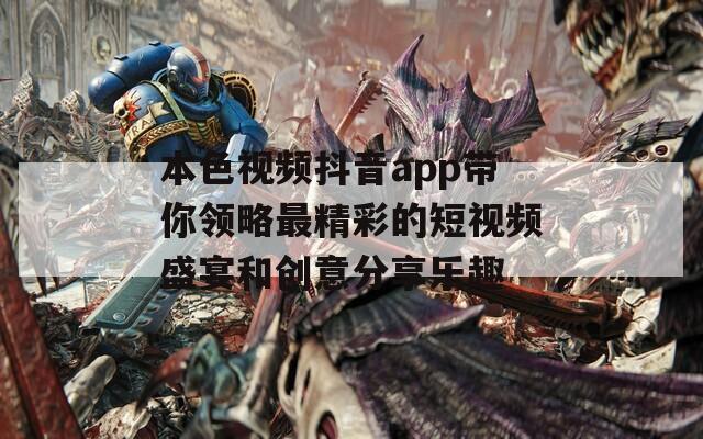 本色视频抖音app带你领略最精彩的短视频盛宴和创意分享乐趣