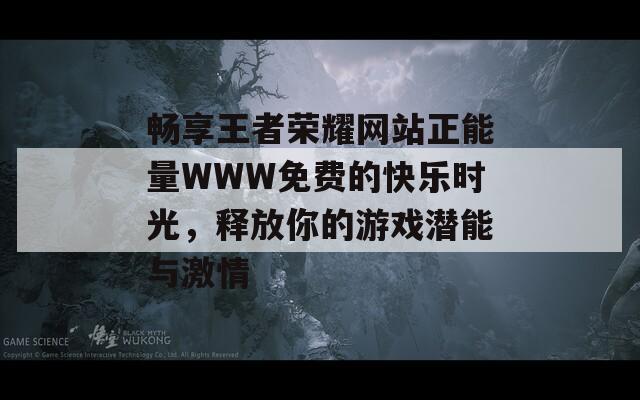 畅享王者荣耀网站正能量WWW免费的快乐时光，释放你的游戏潜能与激情