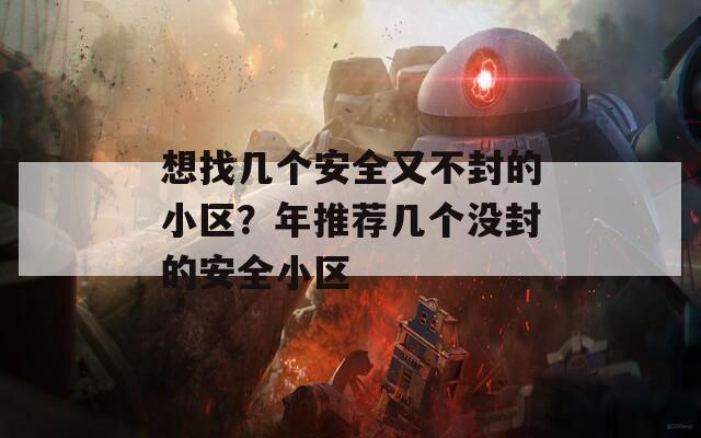 想找几个安全又不封的小区？年推荐几个没封的安全小区