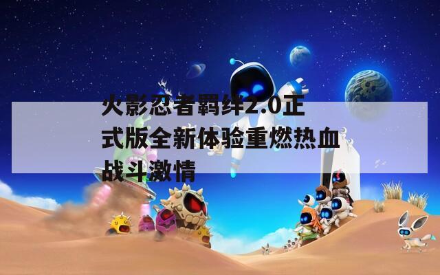 火影忍者羁绊2.0正式版全新体验重燃热血战斗激情