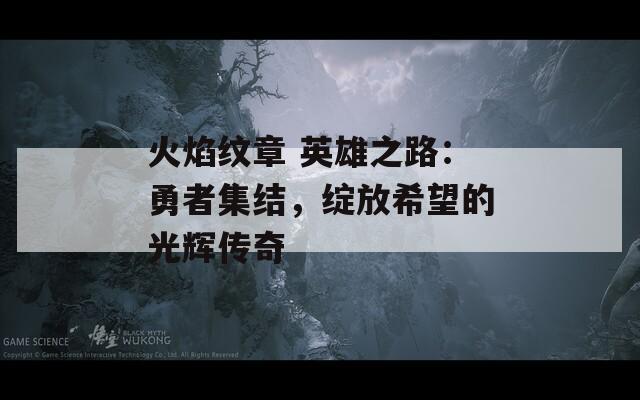 火焰纹章 英雄之路：勇者集结，绽放希望的光辉传奇