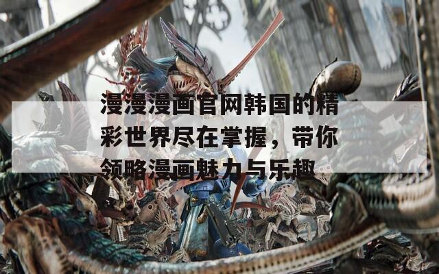 漫漫漫画官网韩国的精彩世界尽在掌握，带你领略漫画魅力与乐趣