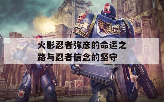 火影忍者弥彦的命运之路与忍者信念的坚守