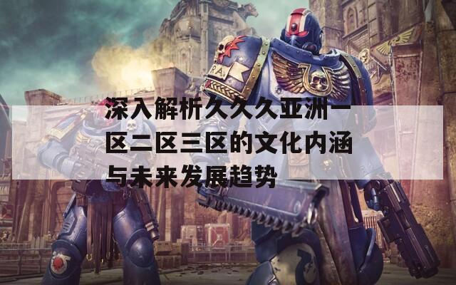 深入解析久久久亚洲一区二区三区的文化内涵与未来发展趋势