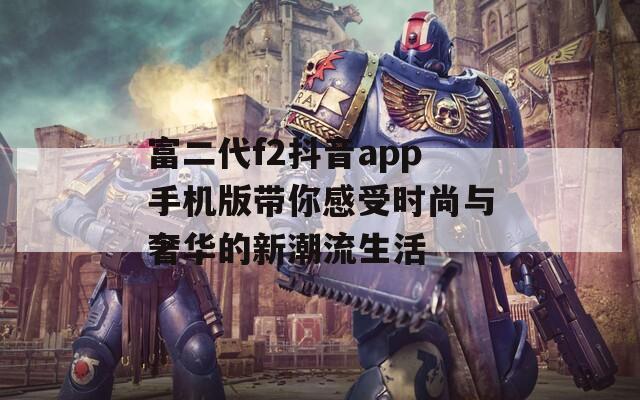富二代f2抖音app手机版带你感受时尚与奢华的新潮流生活