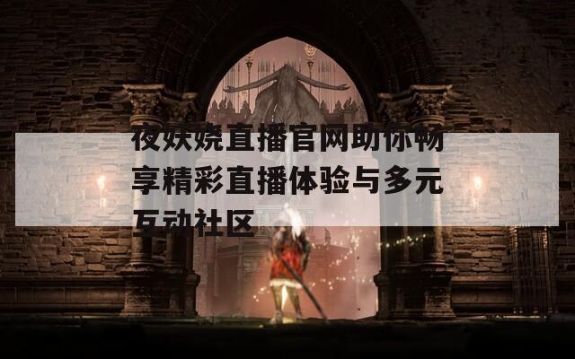 夜妖娆直播官网助你畅享精彩直播体验与多元互动社区