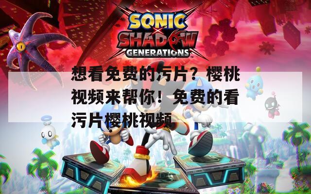 想看免费的污片？樱桃视频来帮你！免费的看污片樱桃视频