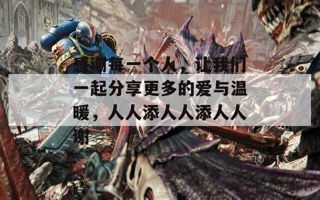 感谢每一个人，让我们一起分享更多的爱与温暖，人人添人人添人人谢