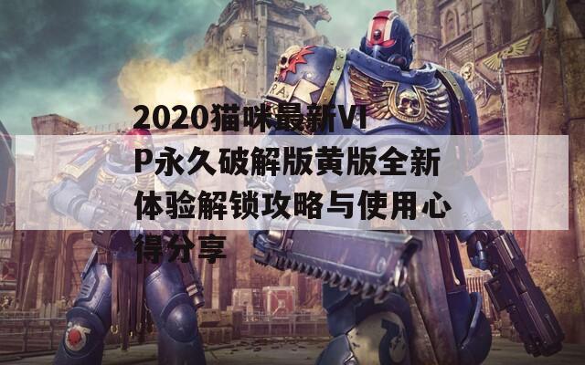 2020猫咪最新VIP永久破解版黄版全新体验解锁攻略与使用心得分享