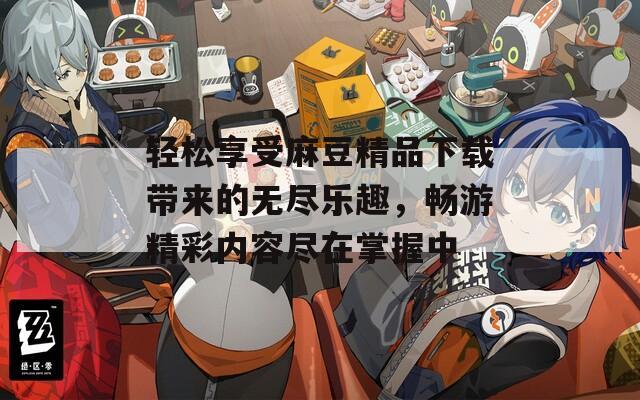 轻松享受麻豆精品下载带来的无尽乐趣，畅游精彩内容尽在掌握中