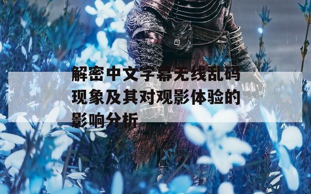 解密中文字幕无线乱码现象及其对观影体验的影响分析