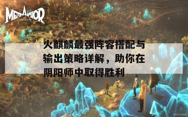 火麒麟最强阵容搭配与输出策略详解，助你在阴阳师中取得胜利