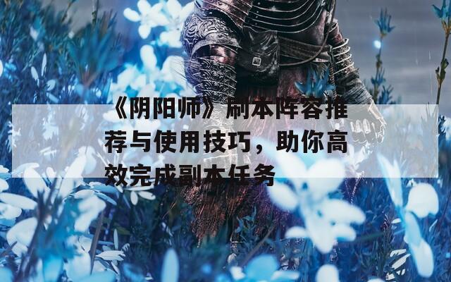 《阴阳师》刷本阵容推荐与使用技巧，助你高效完成副本任务