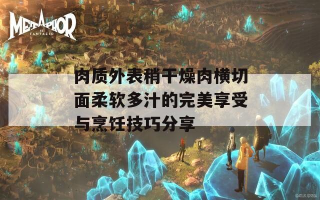 肉质外表稍干燥肉横切面柔软多汁的完美享受与烹饪技巧分享