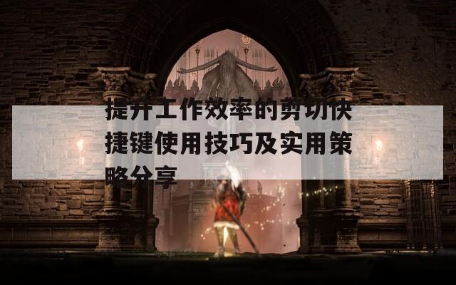 提升工作效率的剪切快捷键使用技巧及实用策略分享
