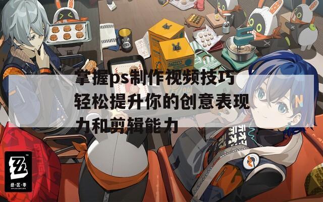 掌握ps制作视频技巧轻松提升你的创意表现力和剪辑能力