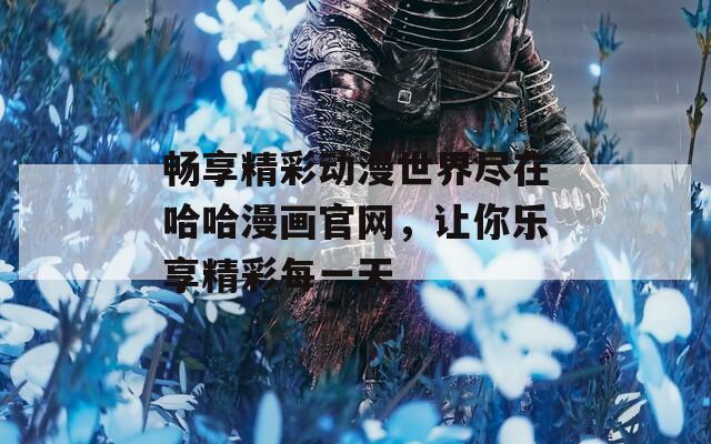 畅享精彩动漫世界尽在哈哈漫画官网，让你乐享精彩每一天