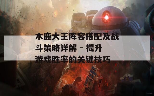 木鹿大王阵容搭配及战斗策略详解 - 提升游戏胜率的关键技巧