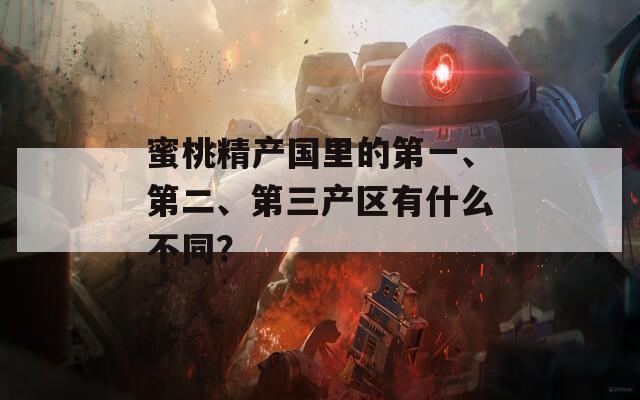 蜜桃精产国里的第一、第二、第三产区有什么不同？
