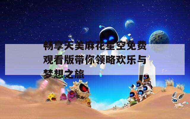 畅享天美麻花星空免费观看版带你领略欢乐与梦想之旅