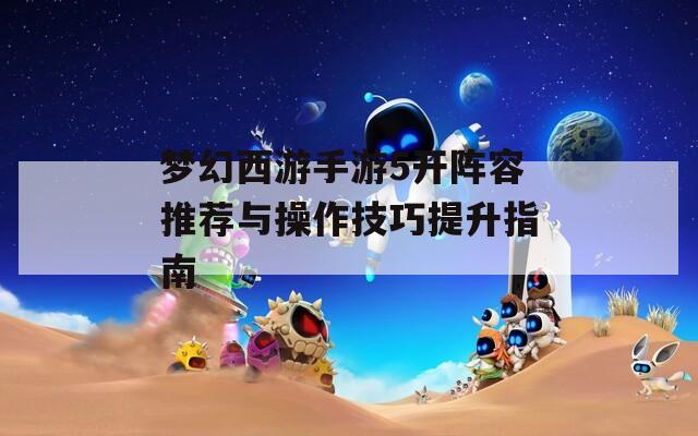 梦幻西游手游5开阵容推荐与操作技巧提升指南