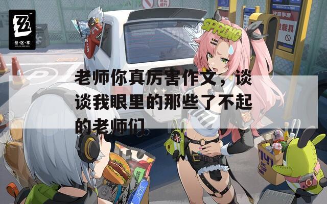 老师你真厉害作文，谈谈我眼里的那些了不起的老师们