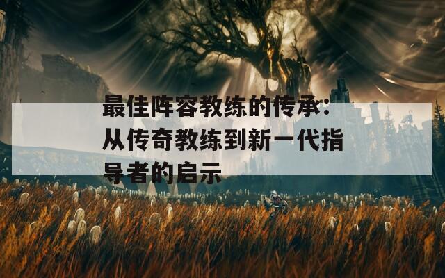最佳阵容教练的传承：从传奇教练到新一代指导者的启示