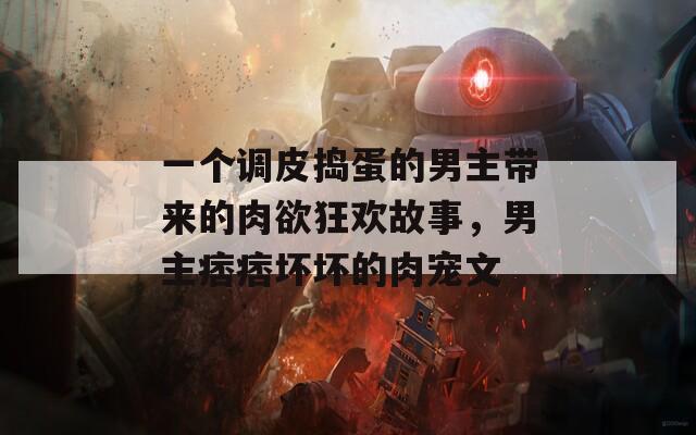 一个调皮捣蛋的男主带来的肉欲狂欢故事，男主痞痞坏坏的肉宠文