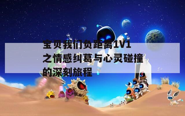 宝贝我们负距离1V1之情感纠葛与心灵碰撞的深刻旅程