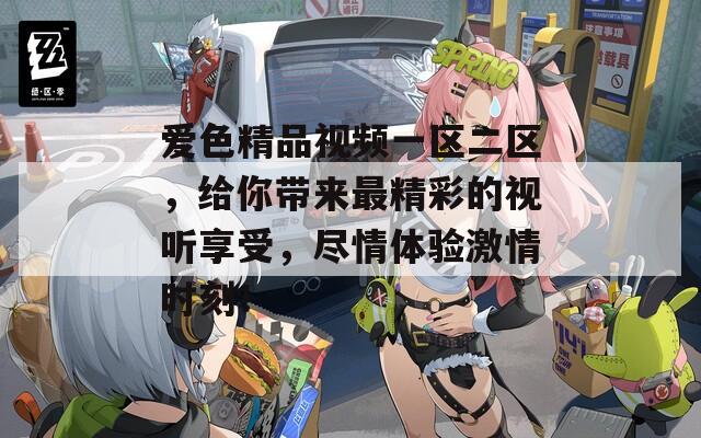 爱色精品视频一区二区，给你带来最精彩的视听享受，尽情体验激情时刻！