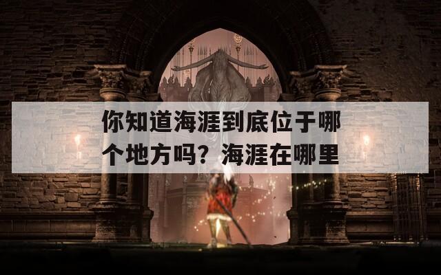 你知道海涯到底位于哪个地方吗？海涯在哪里