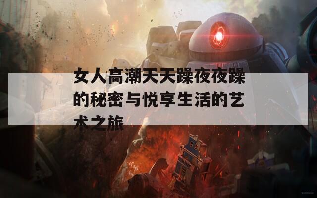 女人高潮天天躁夜夜躁的秘密与悦享生活的艺术之旅