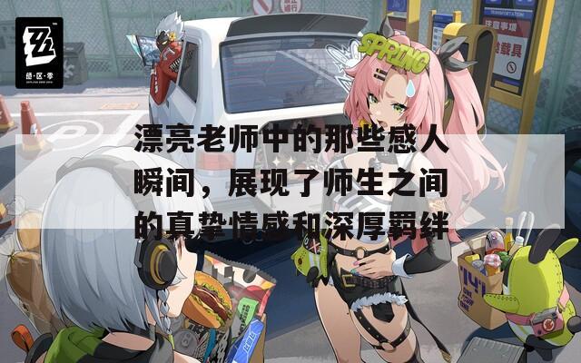 漂亮老师中的那些感人瞬间，展现了师生之间的真挚情感和深厚羁绊
