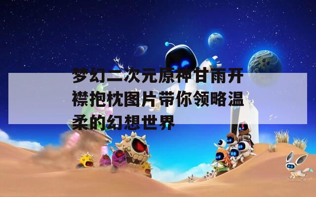 梦幻二次元原神甘雨开襟抱枕图片带你领略温柔的幻想世界