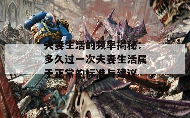 夫妻生活的频率揭秘：多久过一次夫妻生活属于正常的标准与建议