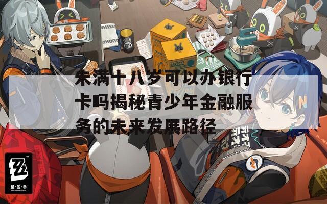 未满十八岁可以办银行卡吗揭秘青少年金融服务的未来发展路径